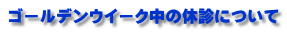 ゴールデンウイーク中の休診について